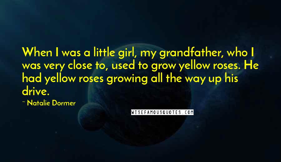 Natalie Dormer Quotes: When I was a little girl, my grandfather, who I was very close to, used to grow yellow roses. He had yellow roses growing all the way up his drive.