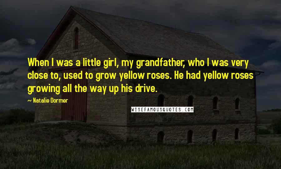 Natalie Dormer Quotes: When I was a little girl, my grandfather, who I was very close to, used to grow yellow roses. He had yellow roses growing all the way up his drive.