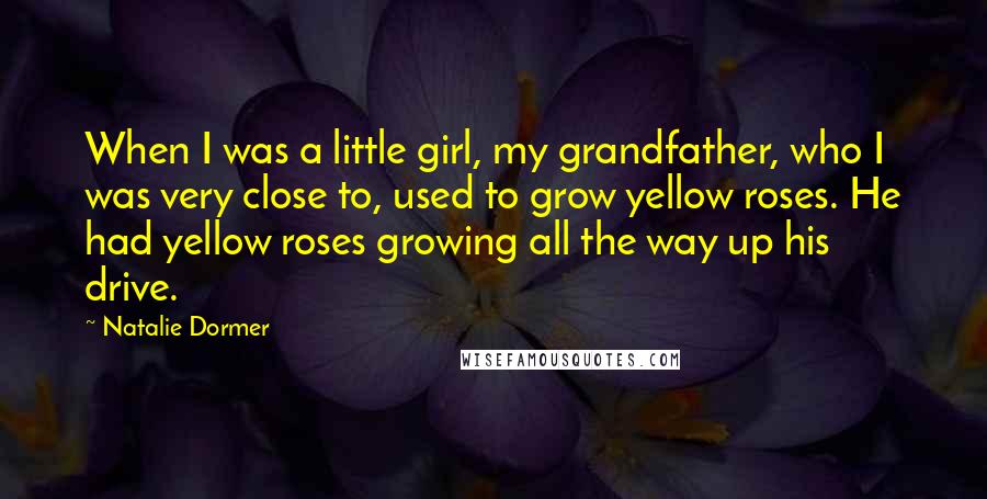 Natalie Dormer Quotes: When I was a little girl, my grandfather, who I was very close to, used to grow yellow roses. He had yellow roses growing all the way up his drive.
