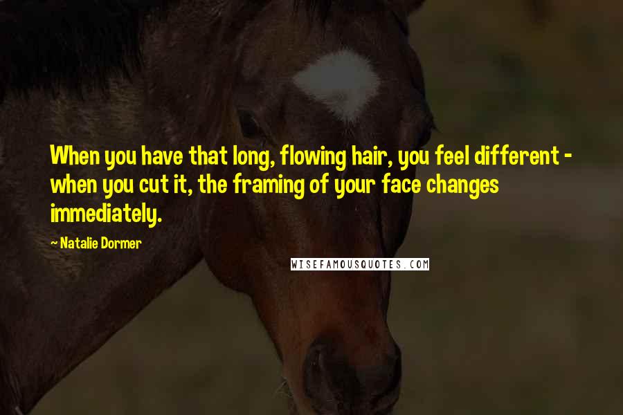 Natalie Dormer Quotes: When you have that long, flowing hair, you feel different - when you cut it, the framing of your face changes immediately.