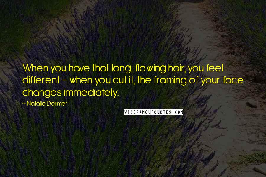 Natalie Dormer Quotes: When you have that long, flowing hair, you feel different - when you cut it, the framing of your face changes immediately.