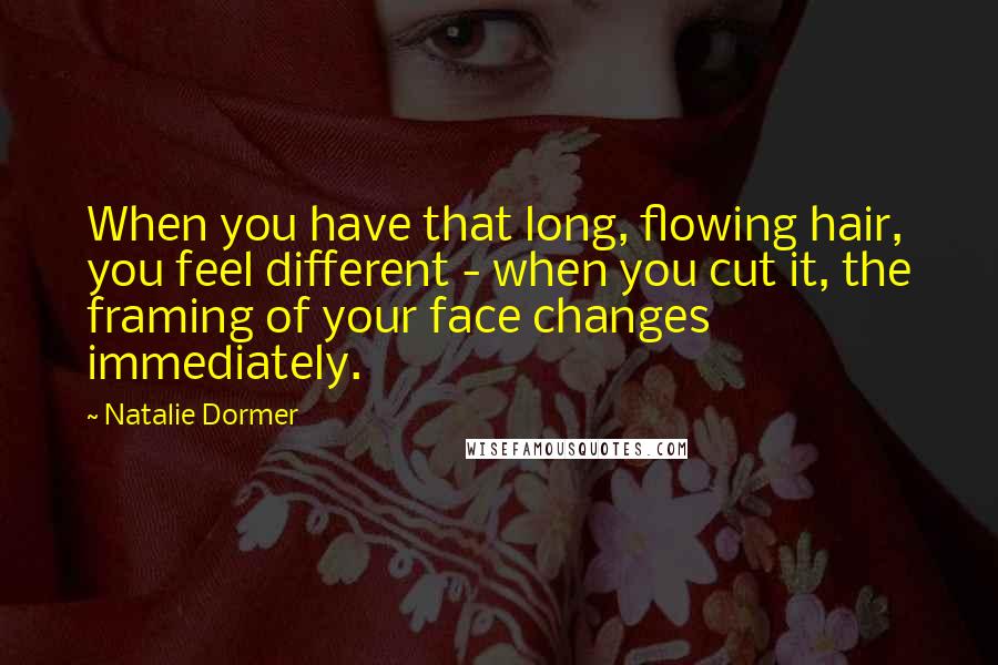 Natalie Dormer Quotes: When you have that long, flowing hair, you feel different - when you cut it, the framing of your face changes immediately.