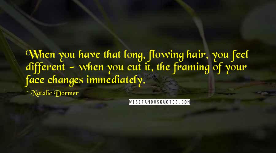 Natalie Dormer Quotes: When you have that long, flowing hair, you feel different - when you cut it, the framing of your face changes immediately.