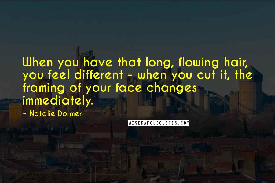 Natalie Dormer Quotes: When you have that long, flowing hair, you feel different - when you cut it, the framing of your face changes immediately.