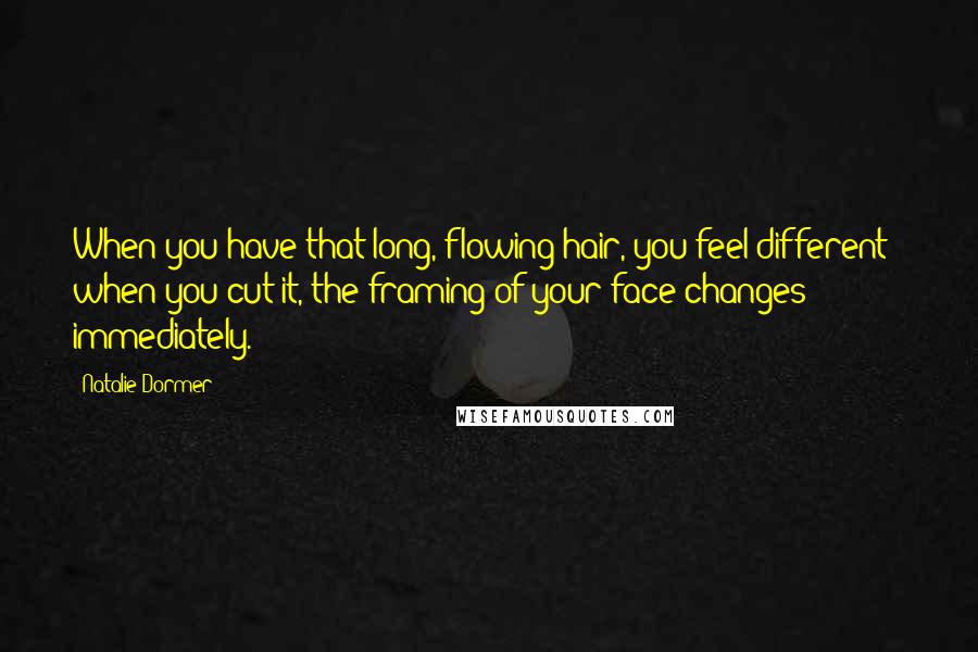Natalie Dormer Quotes: When you have that long, flowing hair, you feel different - when you cut it, the framing of your face changes immediately.