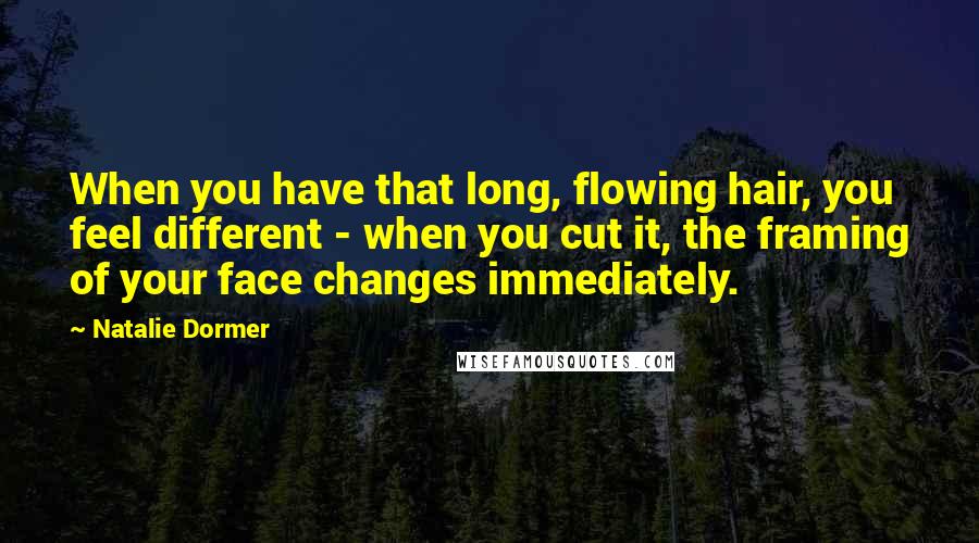 Natalie Dormer Quotes: When you have that long, flowing hair, you feel different - when you cut it, the framing of your face changes immediately.