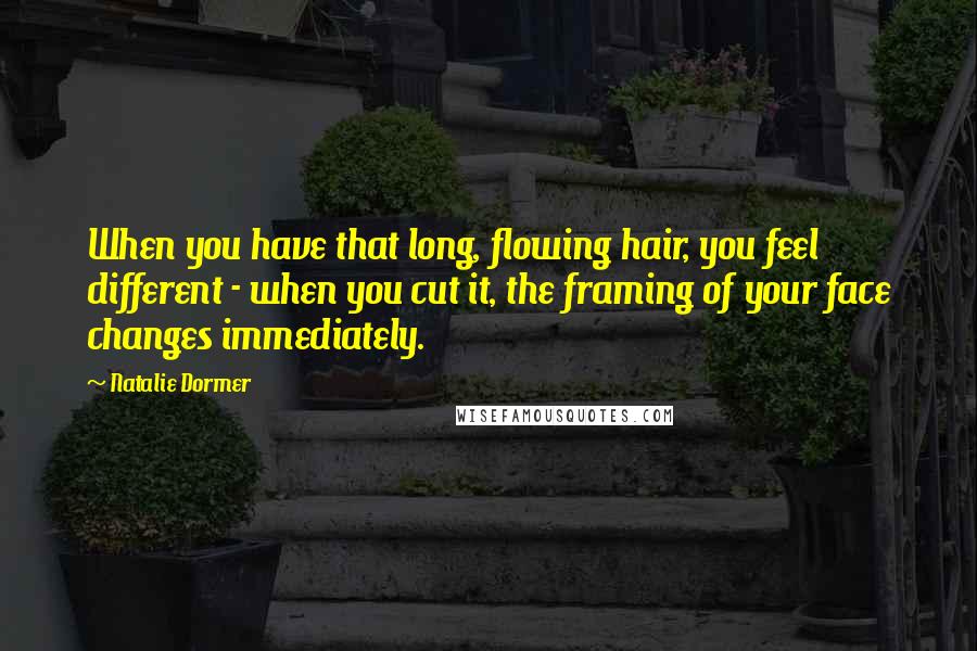 Natalie Dormer Quotes: When you have that long, flowing hair, you feel different - when you cut it, the framing of your face changes immediately.