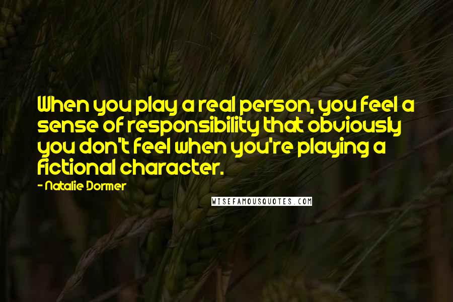 Natalie Dormer Quotes: When you play a real person, you feel a sense of responsibility that obviously you don't feel when you're playing a fictional character.