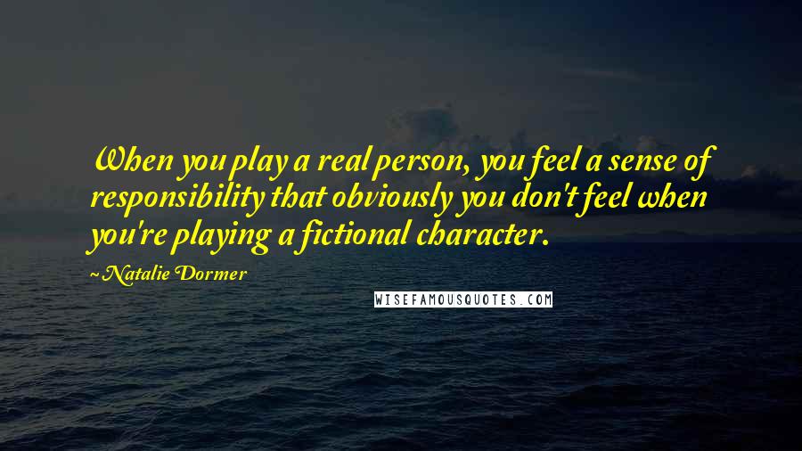 Natalie Dormer Quotes: When you play a real person, you feel a sense of responsibility that obviously you don't feel when you're playing a fictional character.