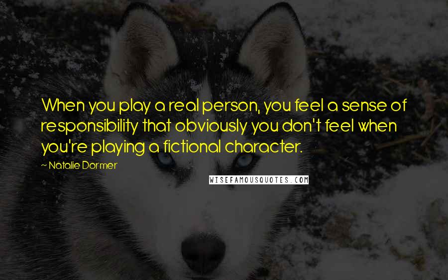 Natalie Dormer Quotes: When you play a real person, you feel a sense of responsibility that obviously you don't feel when you're playing a fictional character.