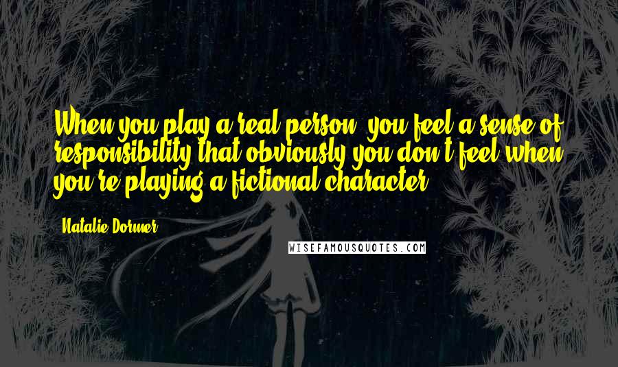 Natalie Dormer Quotes: When you play a real person, you feel a sense of responsibility that obviously you don't feel when you're playing a fictional character.