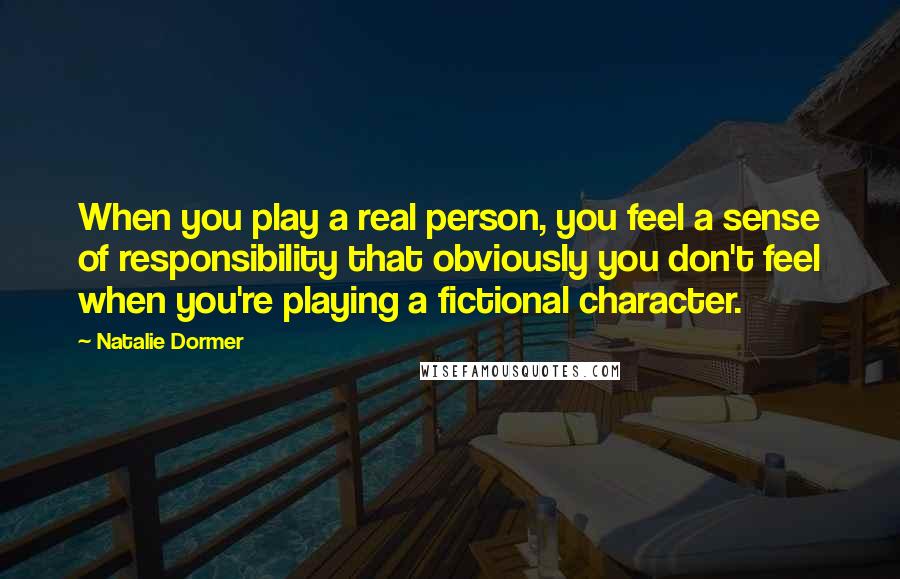 Natalie Dormer Quotes: When you play a real person, you feel a sense of responsibility that obviously you don't feel when you're playing a fictional character.