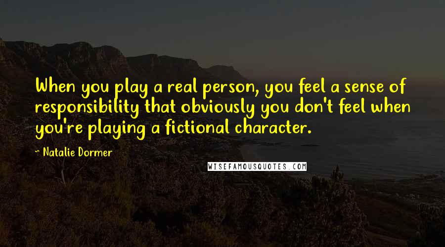 Natalie Dormer Quotes: When you play a real person, you feel a sense of responsibility that obviously you don't feel when you're playing a fictional character.