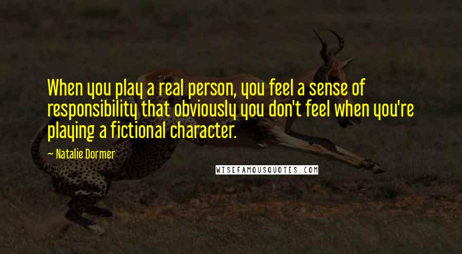 Natalie Dormer Quotes: When you play a real person, you feel a sense of responsibility that obviously you don't feel when you're playing a fictional character.