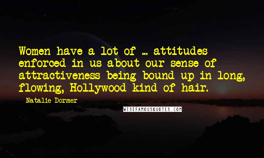 Natalie Dormer Quotes: Women have a lot of ... attitudes enforced in us about our sense of attractiveness being bound up in long, flowing, Hollywood kind of hair.