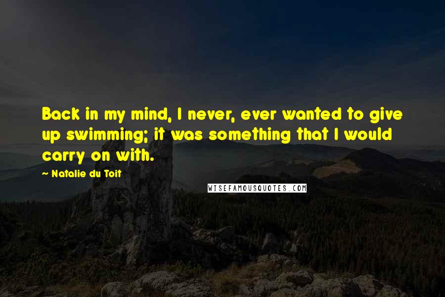 Natalie Du Toit Quotes: Back in my mind, I never, ever wanted to give up swimming; it was something that I would carry on with.