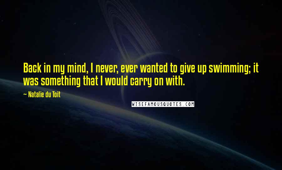 Natalie Du Toit Quotes: Back in my mind, I never, ever wanted to give up swimming; it was something that I would carry on with.