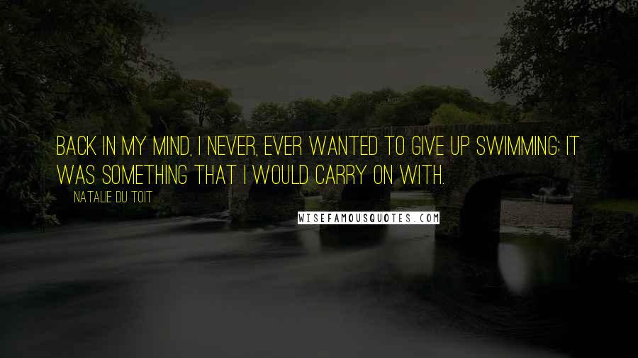 Natalie Du Toit Quotes: Back in my mind, I never, ever wanted to give up swimming; it was something that I would carry on with.