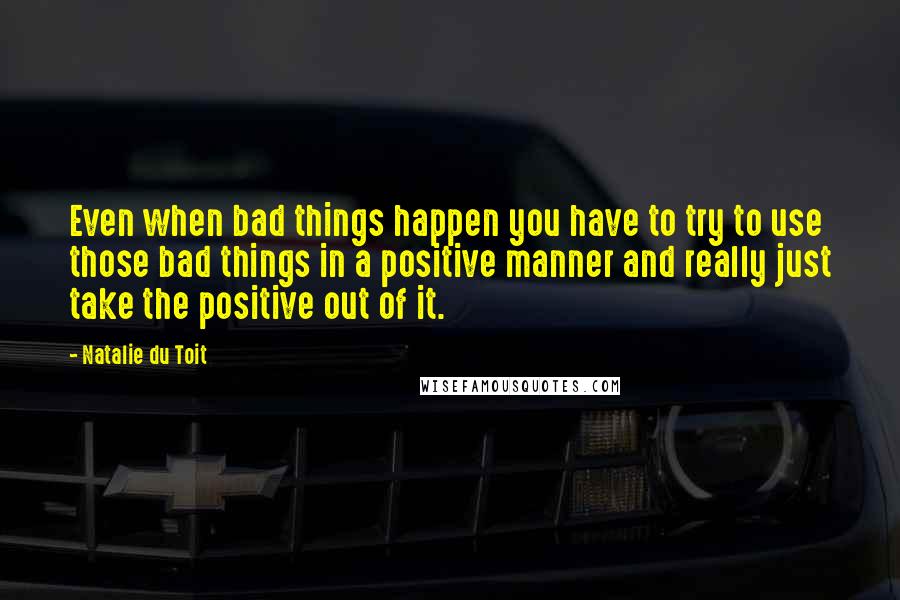 Natalie Du Toit Quotes: Even when bad things happen you have to try to use those bad things in a positive manner and really just take the positive out of it.