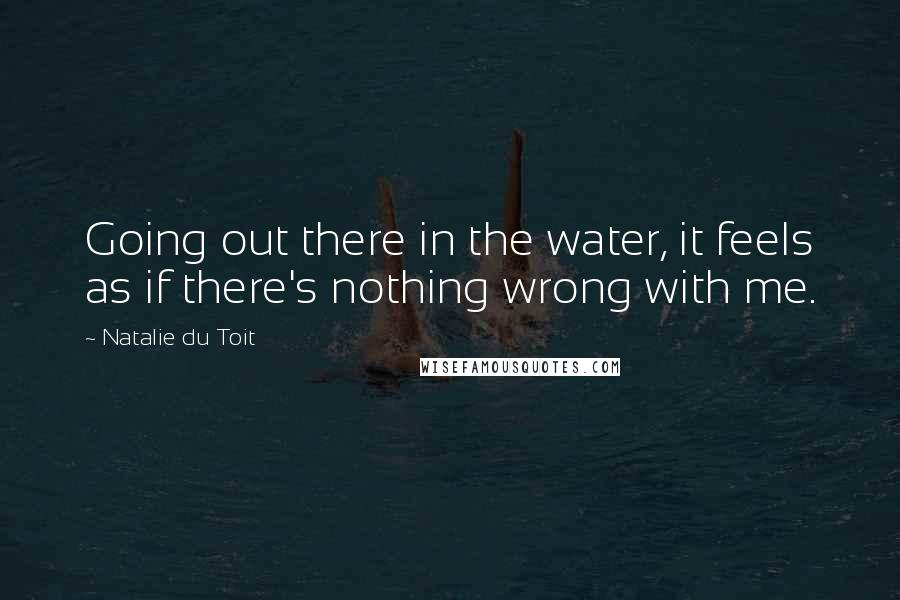 Natalie Du Toit Quotes: Going out there in the water, it feels as if there's nothing wrong with me.