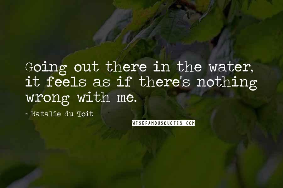 Natalie Du Toit Quotes: Going out there in the water, it feels as if there's nothing wrong with me.