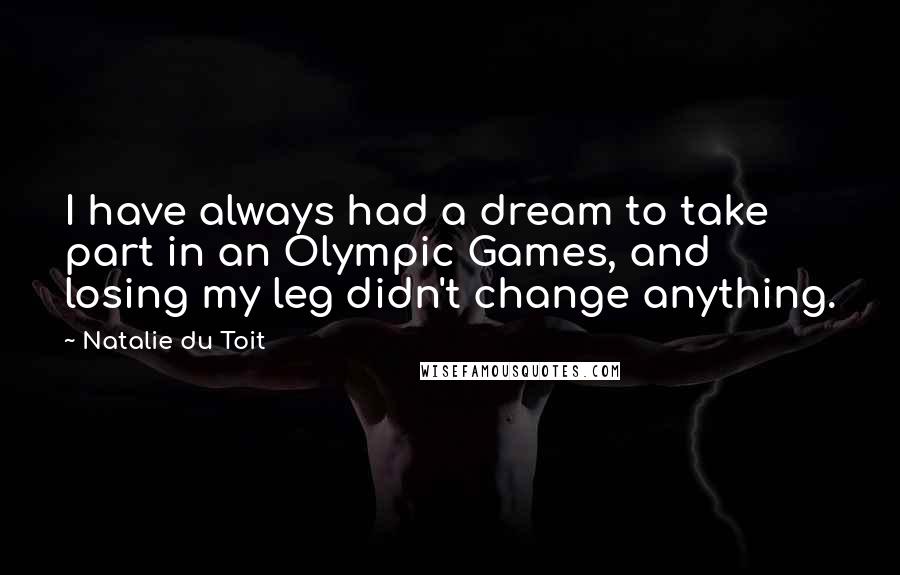 Natalie Du Toit Quotes: I have always had a dream to take part in an Olympic Games, and losing my leg didn't change anything.