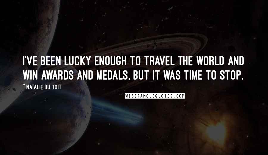 Natalie Du Toit Quotes: I've been lucky enough to travel the world and win awards and medals, but it was time to stop.