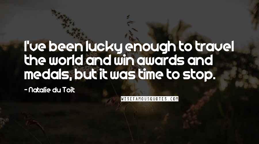 Natalie Du Toit Quotes: I've been lucky enough to travel the world and win awards and medals, but it was time to stop.