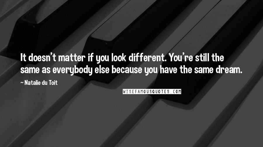 Natalie Du Toit Quotes: It doesn't matter if you look different. You're still the same as everybody else because you have the same dream.