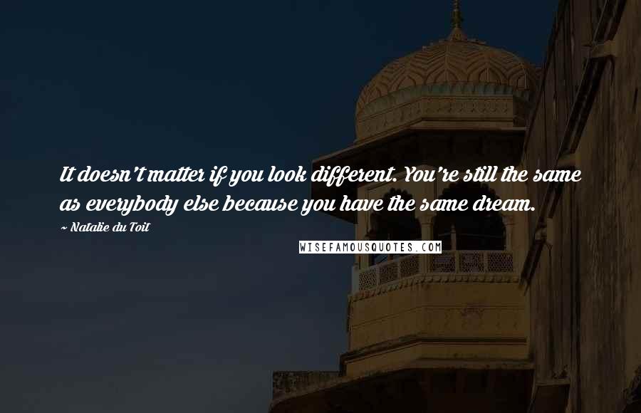Natalie Du Toit Quotes: It doesn't matter if you look different. You're still the same as everybody else because you have the same dream.