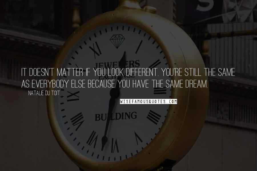 Natalie Du Toit Quotes: It doesn't matter if you look different. You're still the same as everybody else because you have the same dream.