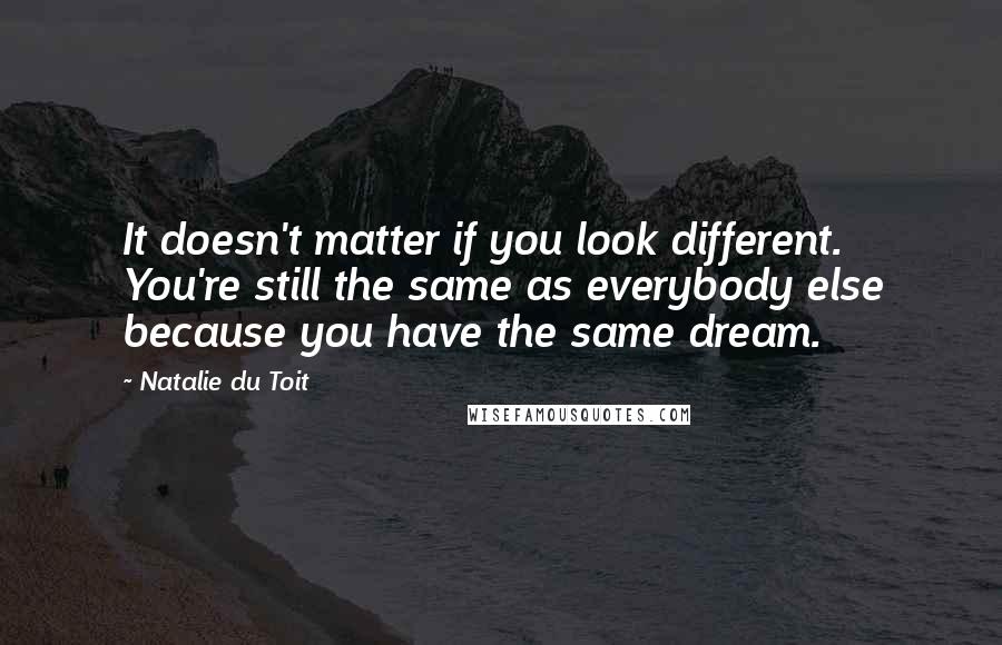 Natalie Du Toit Quotes: It doesn't matter if you look different. You're still the same as everybody else because you have the same dream.