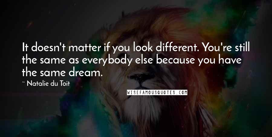 Natalie Du Toit Quotes: It doesn't matter if you look different. You're still the same as everybody else because you have the same dream.