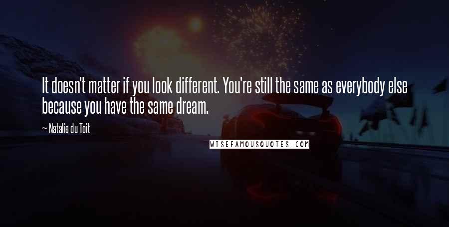 Natalie Du Toit Quotes: It doesn't matter if you look different. You're still the same as everybody else because you have the same dream.