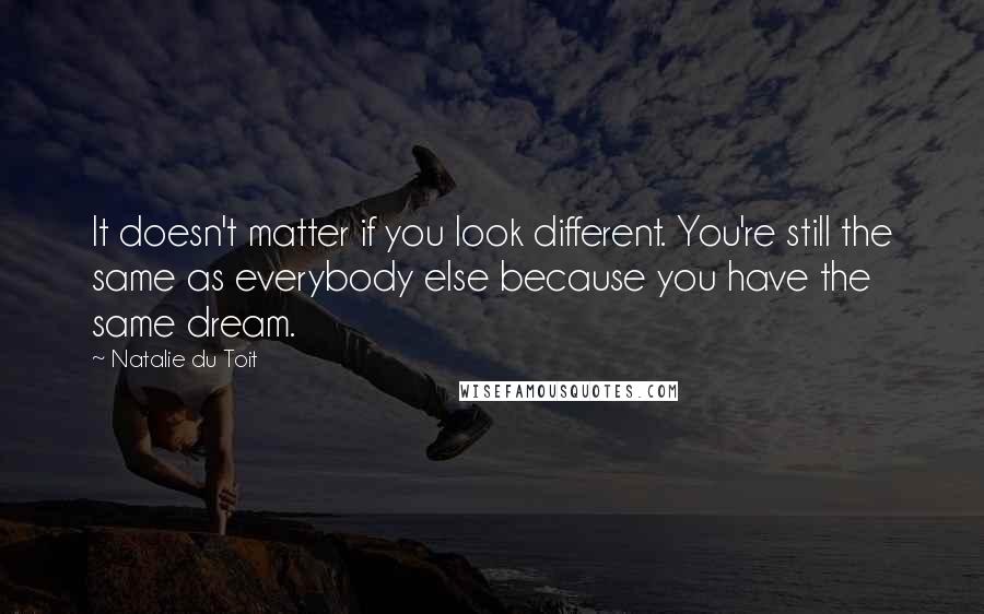 Natalie Du Toit Quotes: It doesn't matter if you look different. You're still the same as everybody else because you have the same dream.