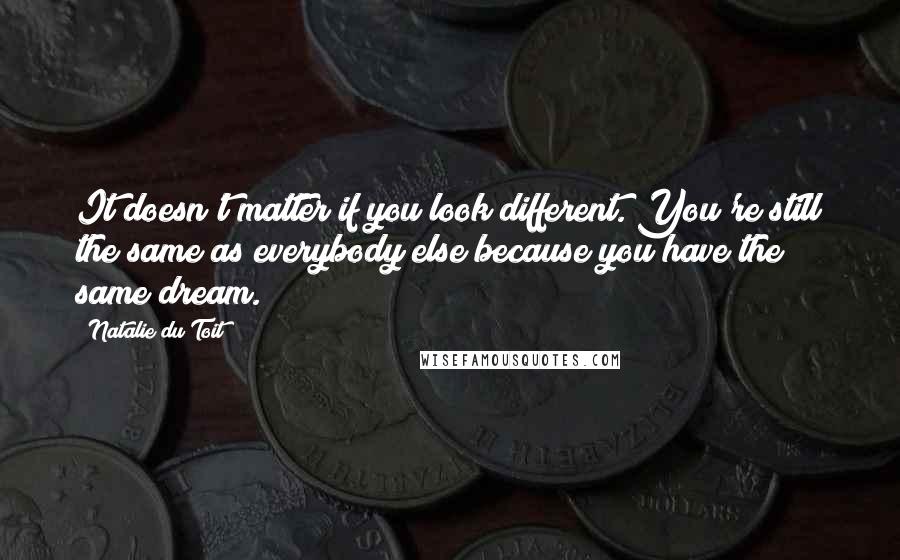 Natalie Du Toit Quotes: It doesn't matter if you look different. You're still the same as everybody else because you have the same dream.