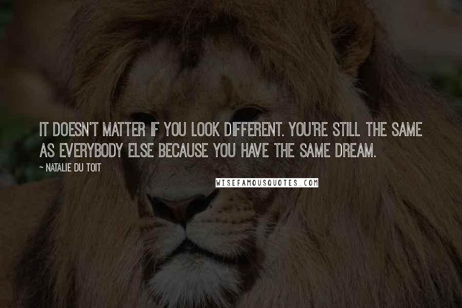 Natalie Du Toit Quotes: It doesn't matter if you look different. You're still the same as everybody else because you have the same dream.