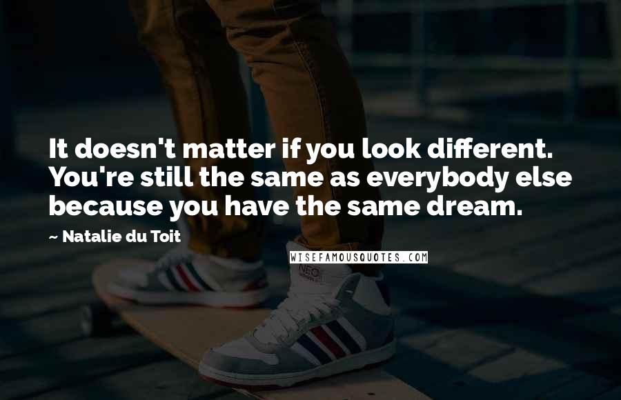 Natalie Du Toit Quotes: It doesn't matter if you look different. You're still the same as everybody else because you have the same dream.