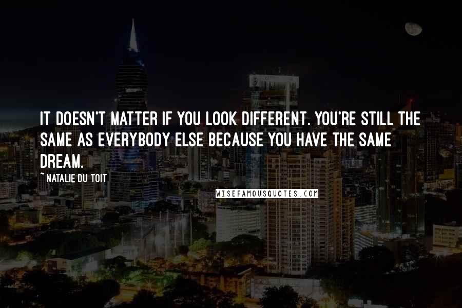 Natalie Du Toit Quotes: It doesn't matter if you look different. You're still the same as everybody else because you have the same dream.
