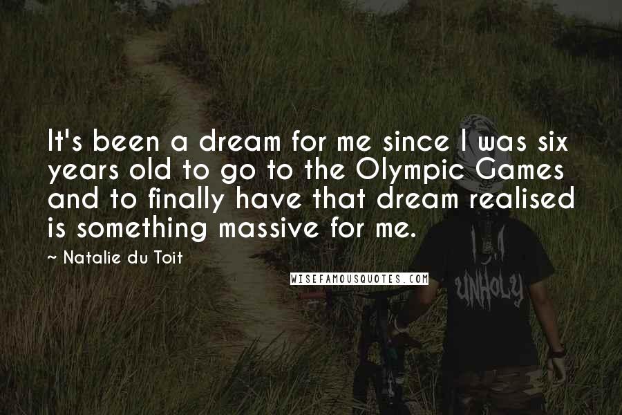 Natalie Du Toit Quotes: It's been a dream for me since I was six years old to go to the Olympic Games and to finally have that dream realised is something massive for me.