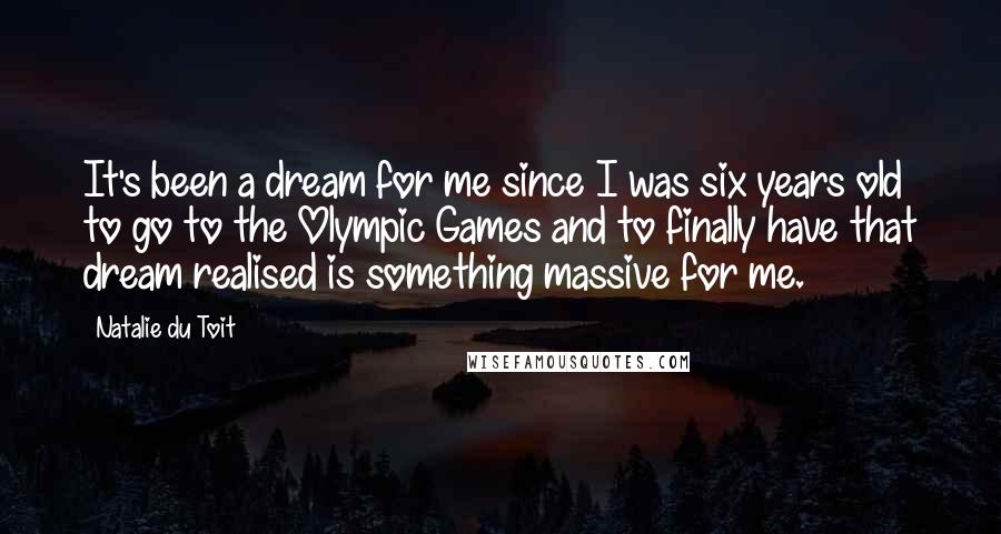 Natalie Du Toit Quotes: It's been a dream for me since I was six years old to go to the Olympic Games and to finally have that dream realised is something massive for me.