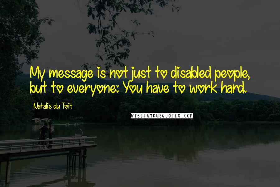 Natalie Du Toit Quotes: My message is not just to disabled people, but to everyone: You have to work hard.