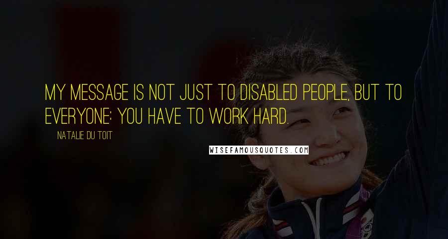 Natalie Du Toit Quotes: My message is not just to disabled people, but to everyone: You have to work hard.