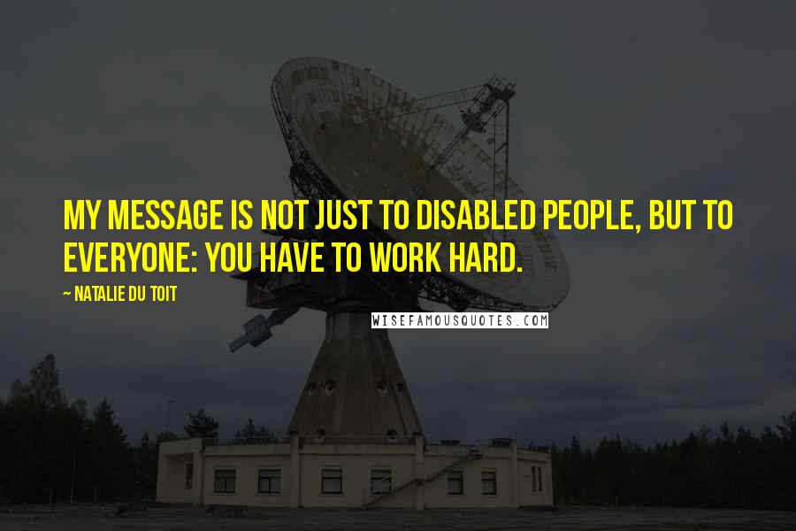 Natalie Du Toit Quotes: My message is not just to disabled people, but to everyone: You have to work hard.