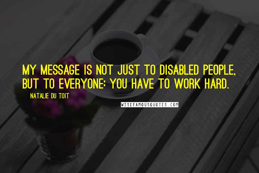 Natalie Du Toit Quotes: My message is not just to disabled people, but to everyone: You have to work hard.