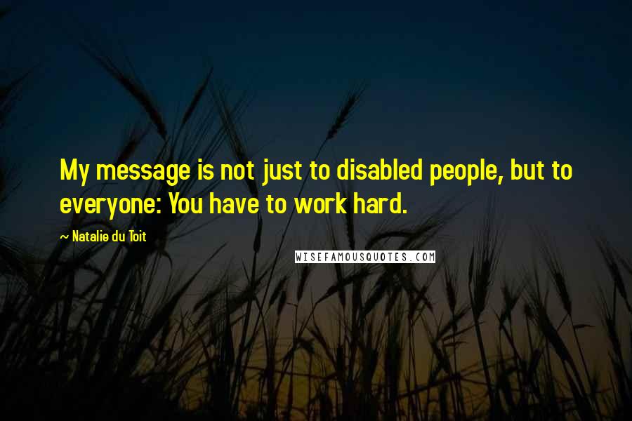 Natalie Du Toit Quotes: My message is not just to disabled people, but to everyone: You have to work hard.