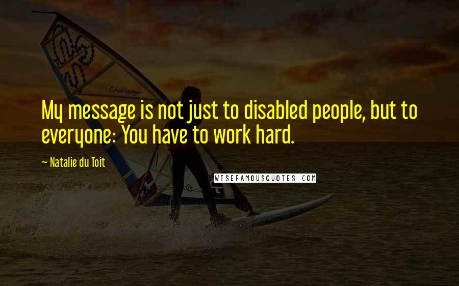 Natalie Du Toit Quotes: My message is not just to disabled people, but to everyone: You have to work hard.