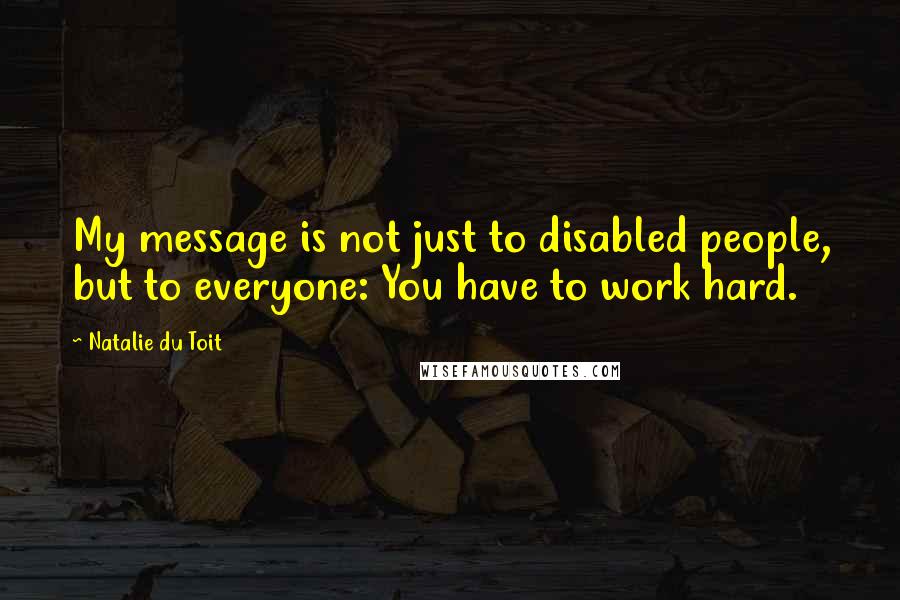 Natalie Du Toit Quotes: My message is not just to disabled people, but to everyone: You have to work hard.