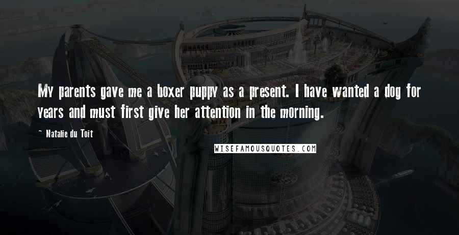 Natalie Du Toit Quotes: My parents gave me a boxer puppy as a present. I have wanted a dog for years and must first give her attention in the morning.