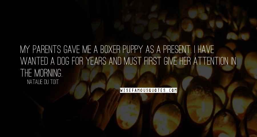 Natalie Du Toit Quotes: My parents gave me a boxer puppy as a present. I have wanted a dog for years and must first give her attention in the morning.